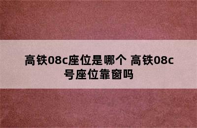 高铁08c座位是哪个 高铁08c号座位靠窗吗